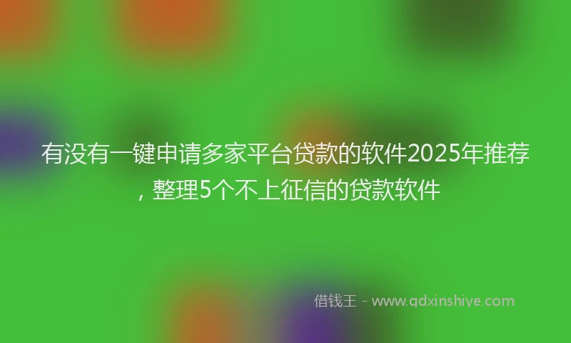 有没有一键申请多家平台贷款的软件2025年推荐，整理5个不上征信的贷款软件