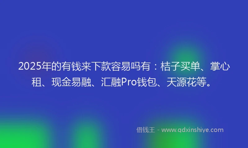 2025年的有钱来下款容易吗有：桔子买单、掌心租、现金易融、汇融Pro钱包、天源花等。