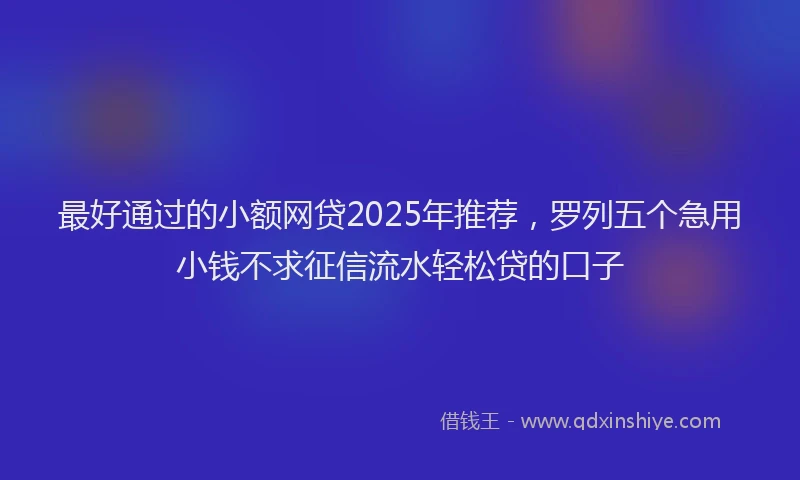最好通过的小额网贷2025年推荐，罗列五个急用小钱不求征信流水轻松贷的口子