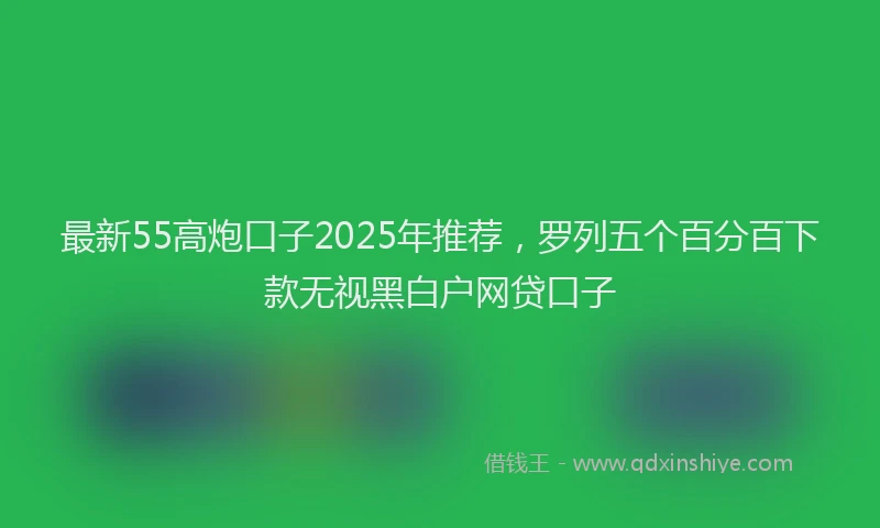 最新55高炮口子2025年推荐，罗列五个百分百下款无视黑白户网贷口子