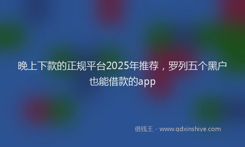 晚上下款的正规平台2025年推荐，罗列五个黑户也能借款的app