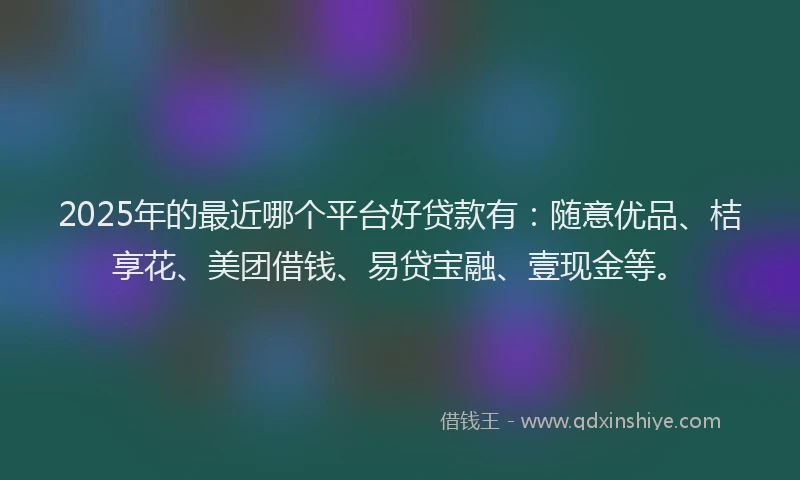 2025年的最近哪个平台好贷款有：随意优品、桔享花、美团借钱、易贷宝融、壹现金等。