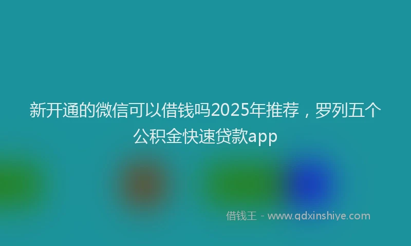 新开通的微信可以借钱吗2025年推荐，罗列五个公积金快速贷款app