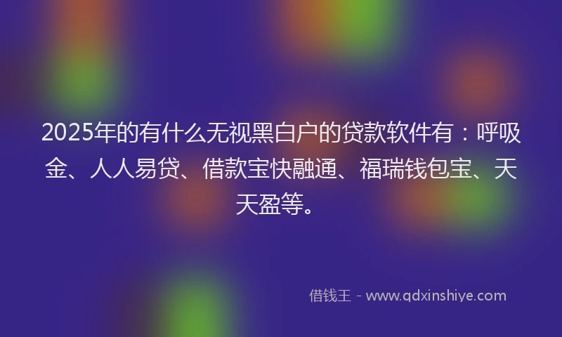 2025年的有什么无视黑白户的贷款软件有：呼吸金、人人易贷、借款宝快融通、福瑞钱包宝、天天盈等。