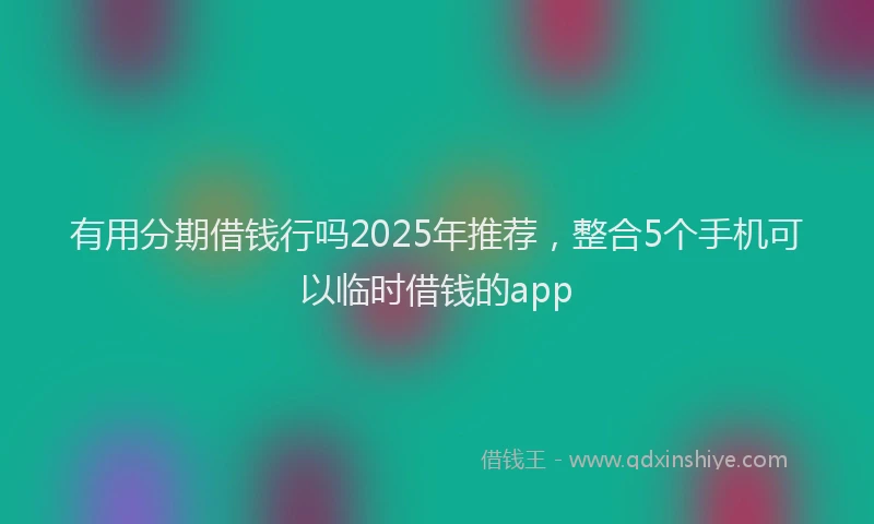 有用分期借钱行吗2025年推荐，整合5个手机可以临时借钱的app
