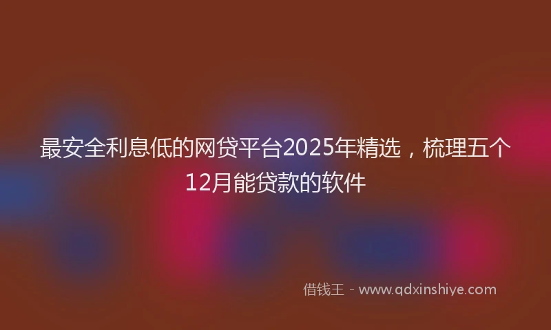 最安全利息低的网贷平台2025年精选，梳理五个12月能贷款的软件