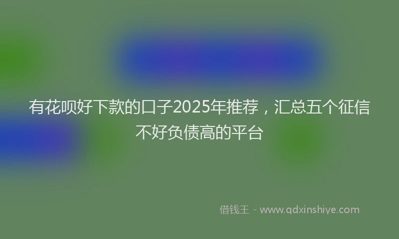 有花呗好下款的口子2025年推荐，汇总五个征信不好负债高的平台