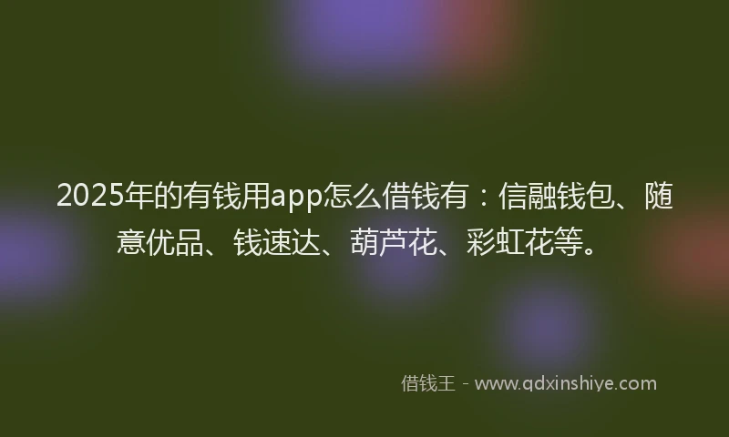 2025年的有钱用app怎么借钱有：信融钱包、随意优品、钱速达、葫芦花、彩虹花等。