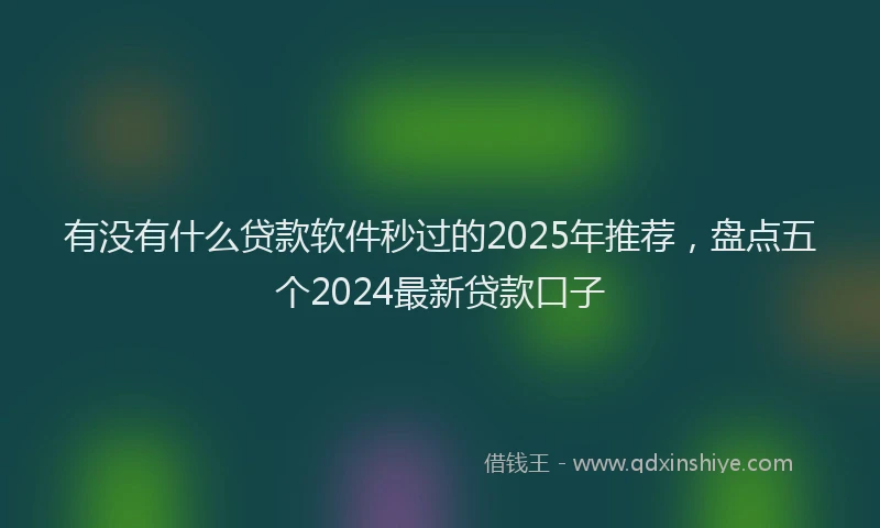 有没有什么贷款软件秒过的2025年推荐，盘点五个2024最新贷款口子