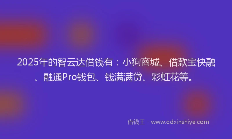 2025年的智云达借钱有：小狗商城、借款宝快融、融通Pro钱包、钱满满贷、彩虹花等。