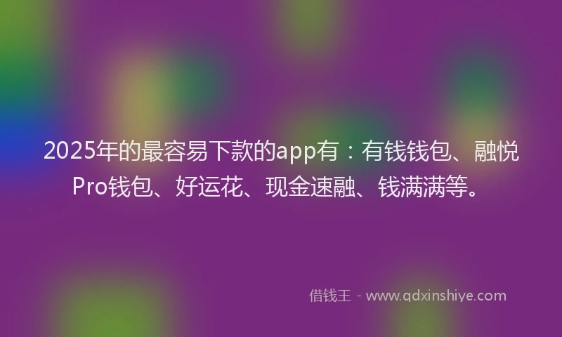 2025年的最容易下款的app有：有钱钱包、融悦Pro钱包、好运花、现金速融、钱满满等。