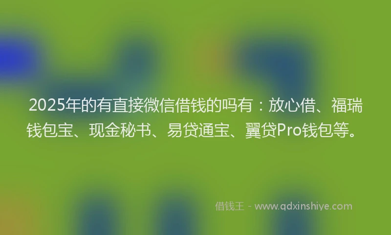 2025年的有直接微信借钱的吗有：放心借、福瑞钱包宝、现金秘书、易贷通宝、翼贷Pro钱包等。