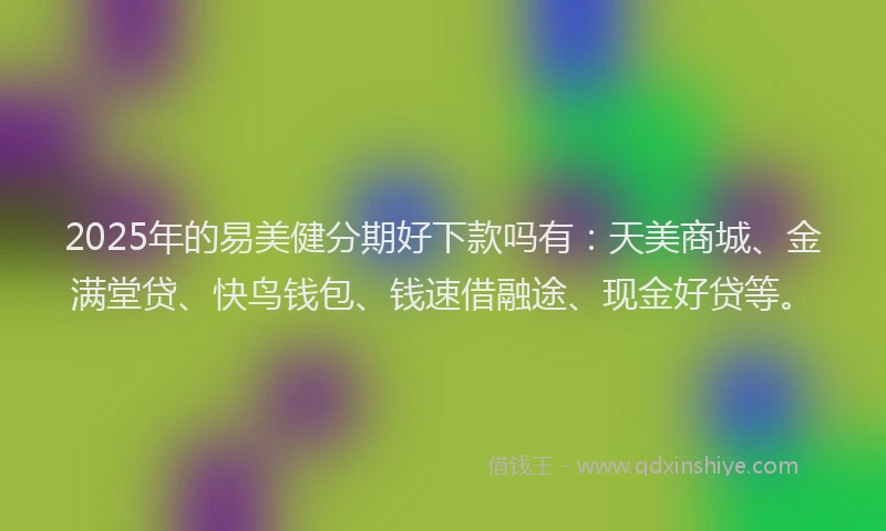 2025年的易美健分期好下款吗有：天美商城、金满堂贷、快鸟钱包、钱速借融途、现金好贷等。