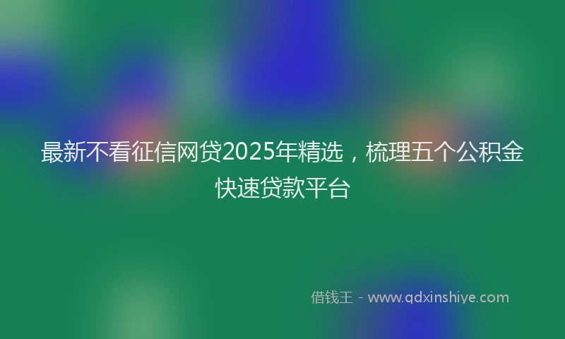最新不看征信网贷2025年精选，梳理五个公积金快速贷款平台