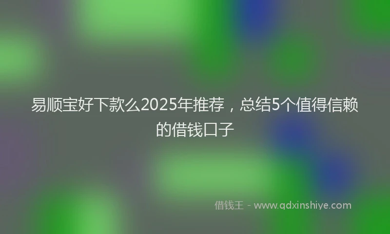 易顺宝好下款么2025年推荐，总结5个值得信赖的借钱口子