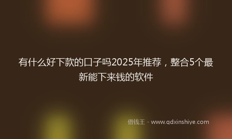 有什么好下款的口子吗2025年推荐，整合5个最新能下来钱的软件