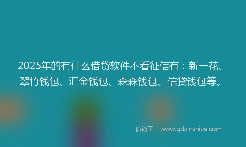 2025年的有什么借贷软件不看征信有：新一花、翠竹钱包、汇金钱包、森森钱包、信贷钱包等。