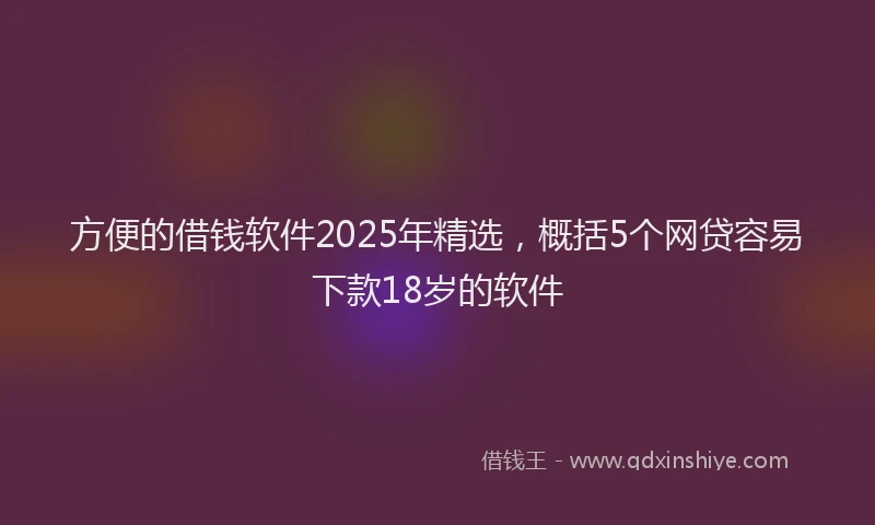 方便的借钱软件2025年精选，概括5个网贷容易下款18岁的软件