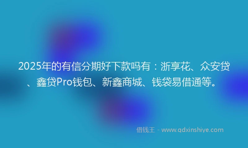 2025年的有信分期好下款吗有：浙享花、众安贷、鑫贷Pro钱包、新鑫商城、钱袋易借通等。