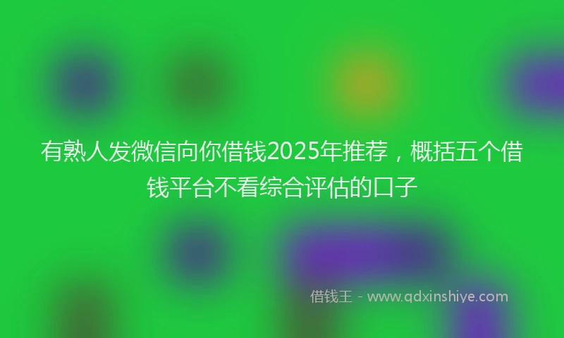 有熟人发微信向你借钱2025年推荐，概括五个借钱平台不看综合评估的口子