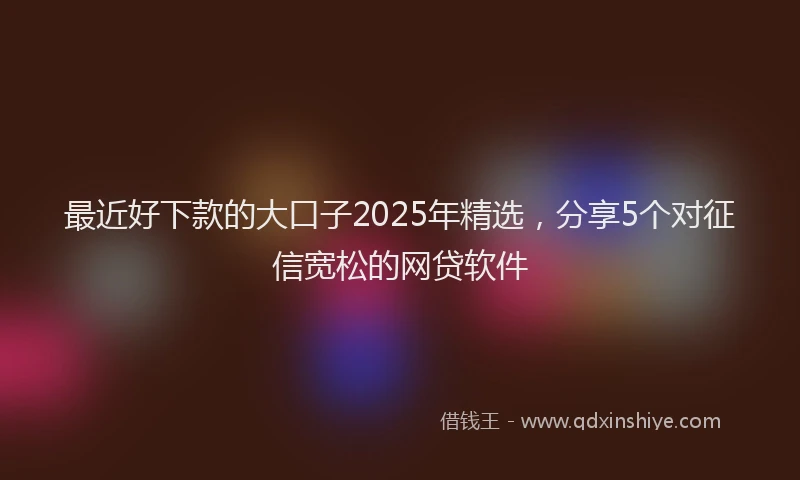 最近好下款的大口子2025年精选，分享5个对征信宽松的网贷软件