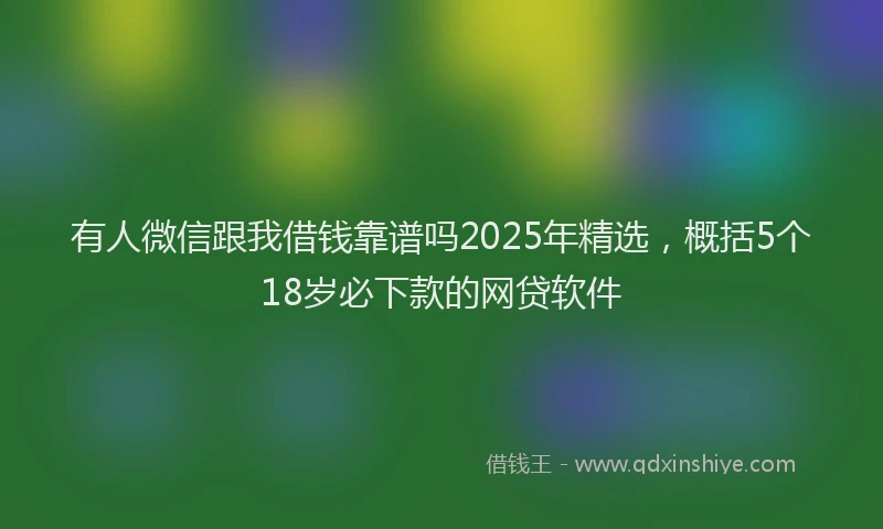 有人微信跟我借钱靠谱吗2025年精选，概括5个18岁必下款的网贷软件
