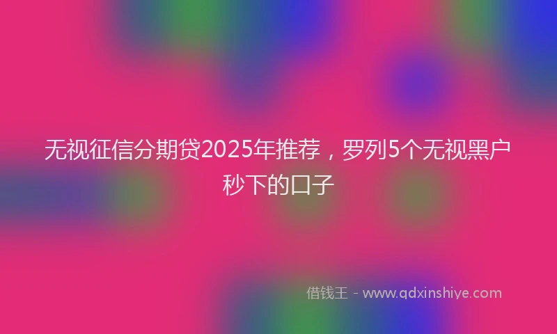 无视征信分期贷2025年推荐，罗列5个无视黑户秒下的口子