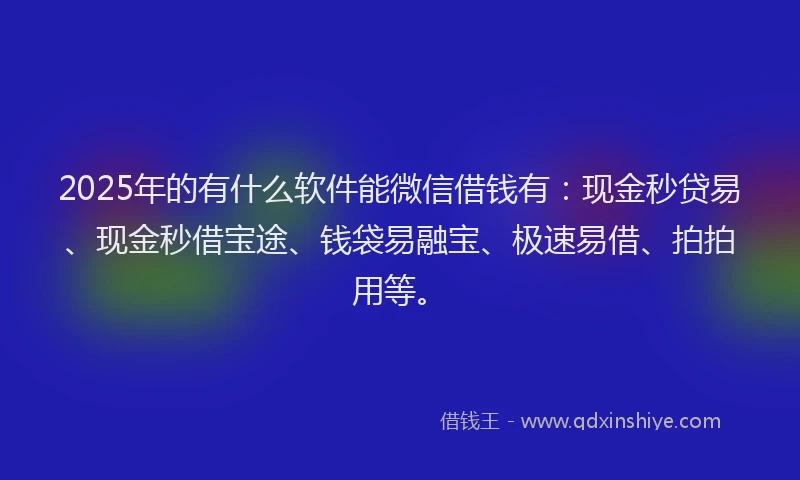 2025年的有什么软件能微信借钱有：现金秒贷易、现金秒借宝途、钱袋易融宝、极速易借、拍拍用等。