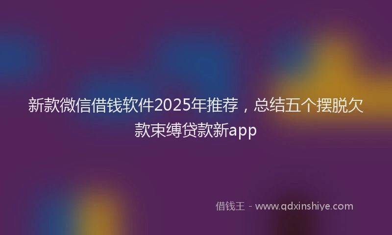 新款微信借钱软件2025年推荐，总结五个摆脱欠款束缚贷款新app