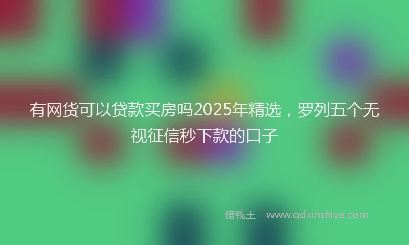 有网货可以贷款买房吗2025年精选，罗列五个无视征信秒下款的口子