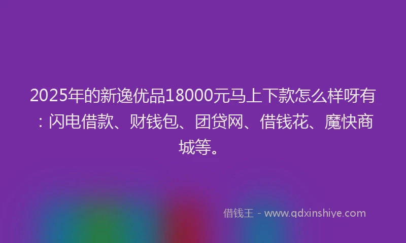 2025年的新逸优品18000元马上下款怎么样呀有：闪电借款、财钱包、团贷网、借钱花、魔快商城等。