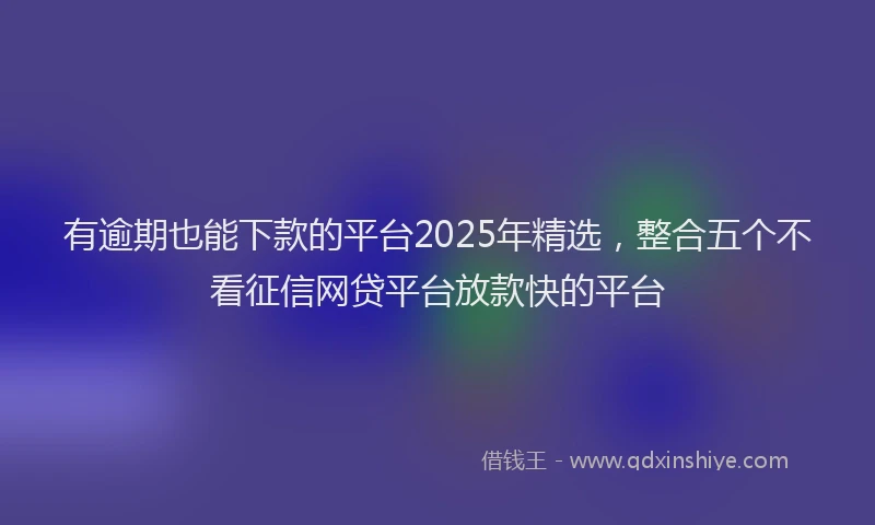 有逾期也能下款的平台2025年精选，整合五个不看征信网贷平台放款快的平台