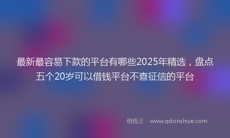 最新最容易下款的平台有哪些2025年精选，盘点五个20岁可以借钱平台不查征信的平台