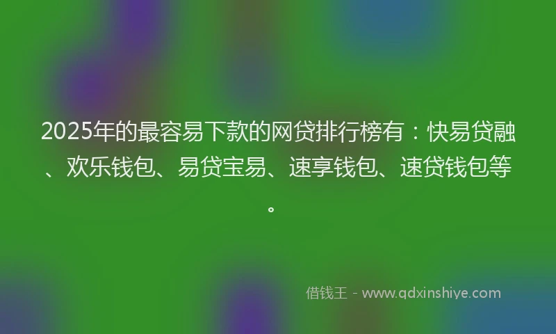 2025年的最容易下款的网贷排行榜有：快易贷融、欢乐钱包、易贷宝易、速享钱包、速贷钱包等。