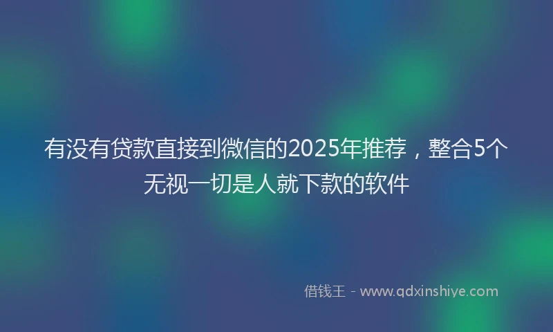 有没有贷款直接到微信的2025年推荐，整合5个无视一切是人就下款的软件