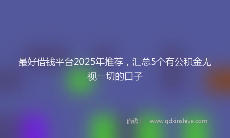 最好借钱平台2025年推荐，汇总5个有公积金无视一切的口子