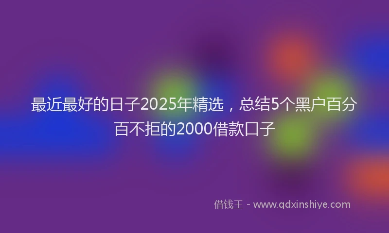 最近最好的日子2025年精选，总结5个黑户百分百不拒的2000借款口子