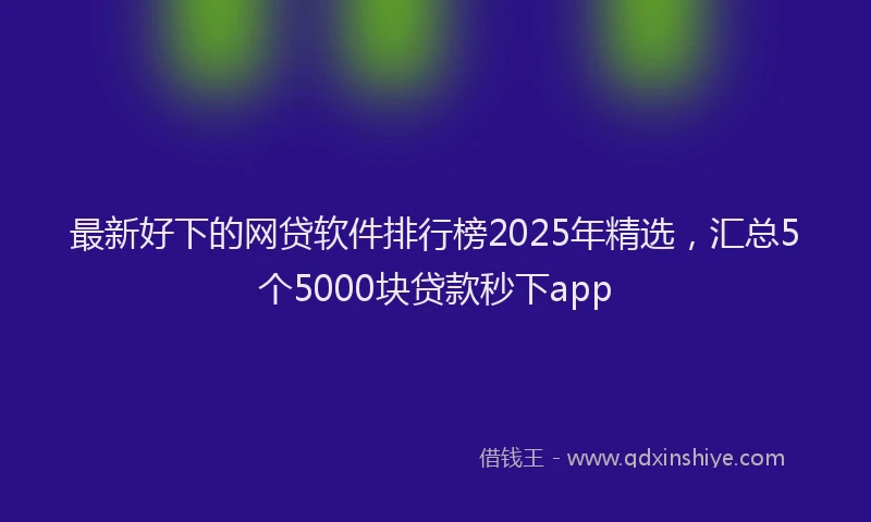 最新好下的网贷软件排行榜2025年精选，汇总5个5000块贷款秒下app