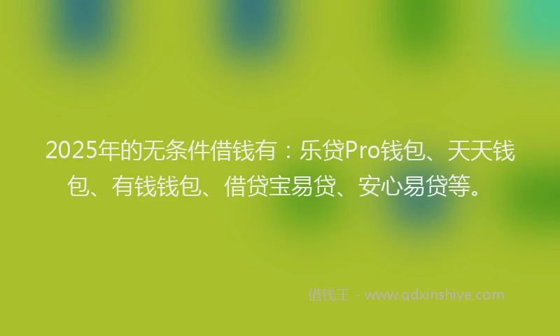 2025年的无条件借钱有：乐贷Pro钱包、天天钱包、有钱钱包、借贷宝易贷、安心易贷等。