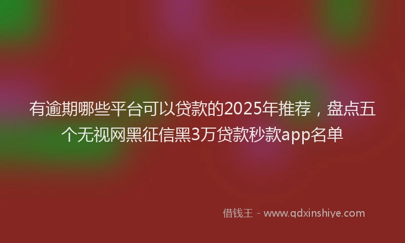 有逾期哪些平台可以贷款的2025年推荐，盘点五个无视网黑征信黑3万贷款秒款app名单