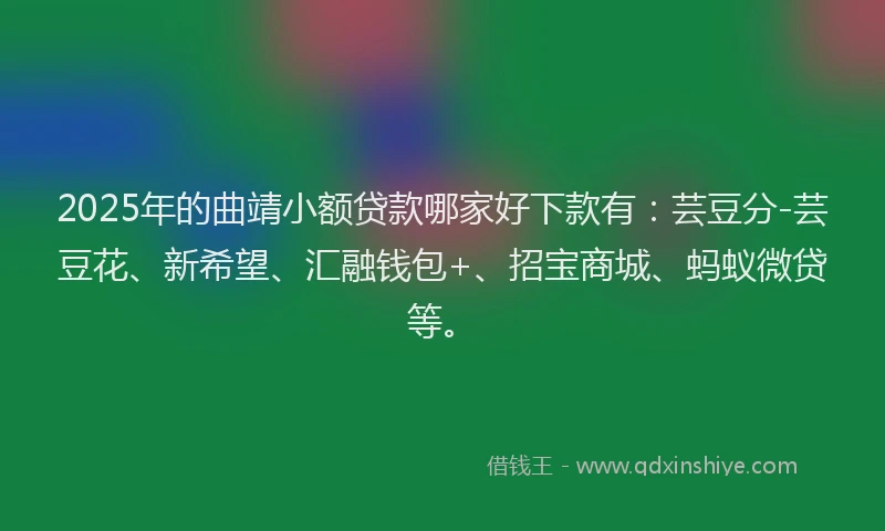2025年的曲靖小额贷款哪家好下款有：芸豆分-芸豆花、新希望、汇融钱包+、招宝商城、蚂蚁微贷等。