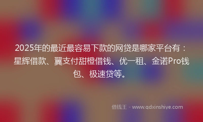 2025年的最近最容易下款的网贷是哪家平台有：星辉借款、翼支付甜橙借钱、优一租、金诺Pro钱包、极速贷等。
