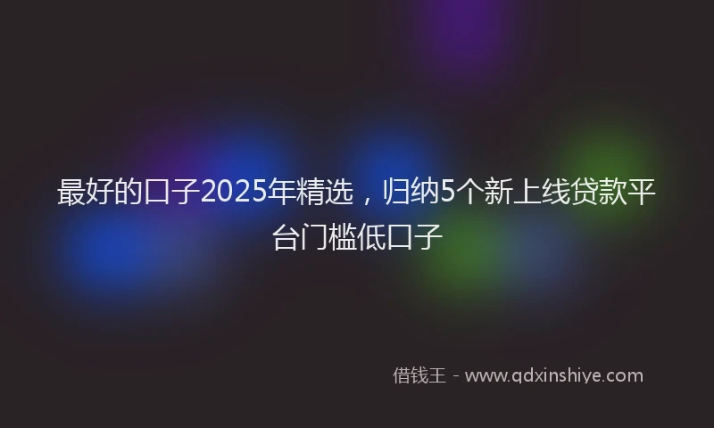 最好的口子2025年精选，归纳5个新上线贷款平台门槛低口子