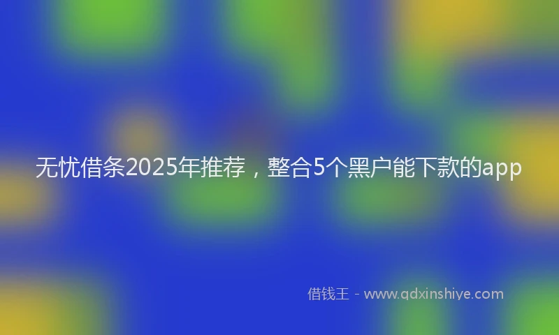 无忧借条2025年推荐，整合5个黑户能下款的app
