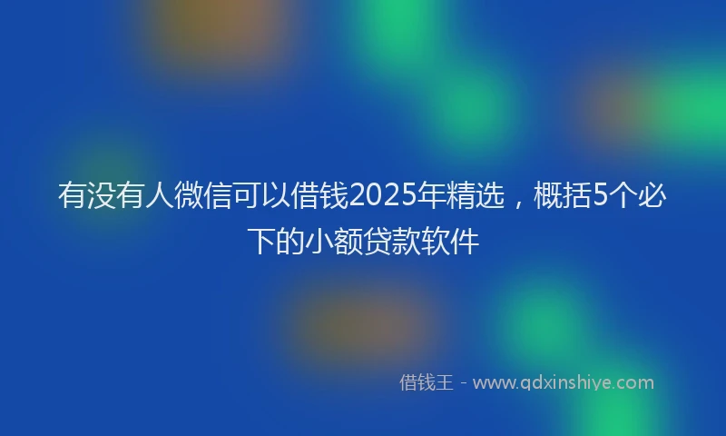 有没有人微信可以借钱2025年精选，概括5个必下的小额贷款软件