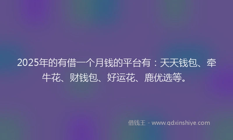 2025年的有借一个月钱的平台有：天天钱包、牵牛花、财钱包、好运花、鹿优选等。