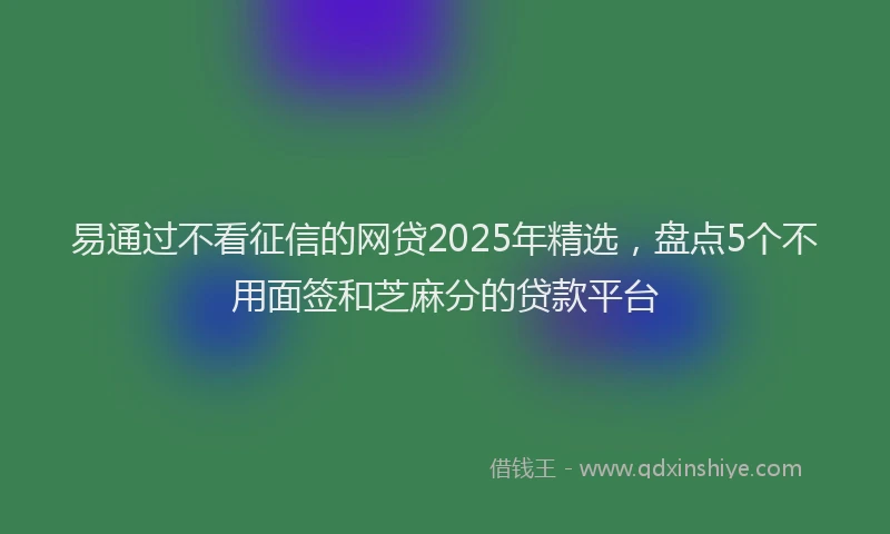易通过不看征信的网贷2025年精选，盘点5个不用面签和芝麻分的贷款平台