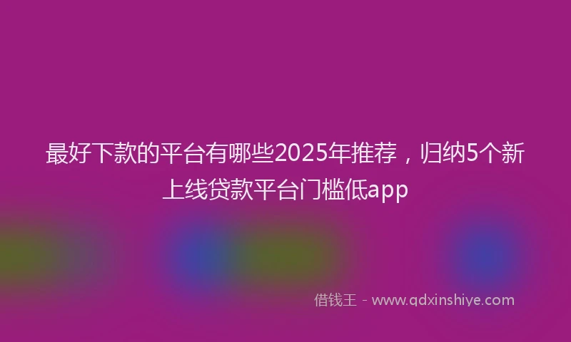 最好下款的平台有哪些2025年推荐，归纳5个新上线贷款平台门槛低app