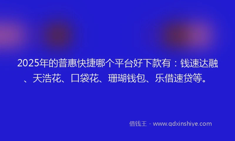 2025年的普惠快捷哪个平台好下款有：钱速达融、天浩花、口袋花、珊瑚钱包、乐借速贷等。