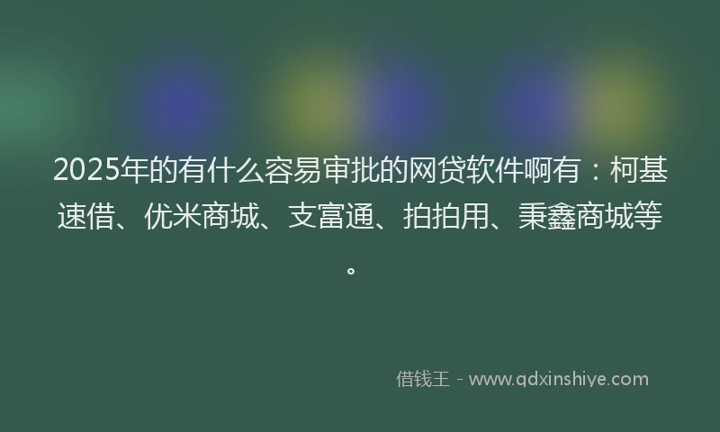 2025年的有什么容易审批的网贷软件啊有：柯基速借、优米商城、支富通、拍拍用、秉鑫商城等。